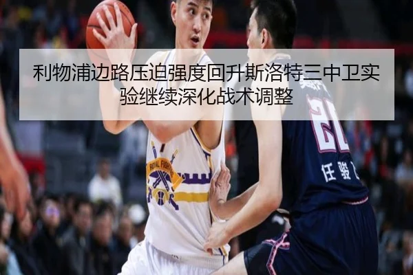 利物浦边路压迫强度回升斯洛特三中卫实验继续深化战术调整