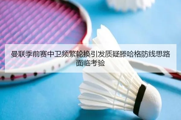 曼联季前赛中卫频繁轮换引发质疑滕哈格防线思路面临考验