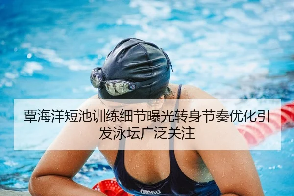 覃海洋短池训练细节曝光转身节奏优化引发泳坛广泛关注