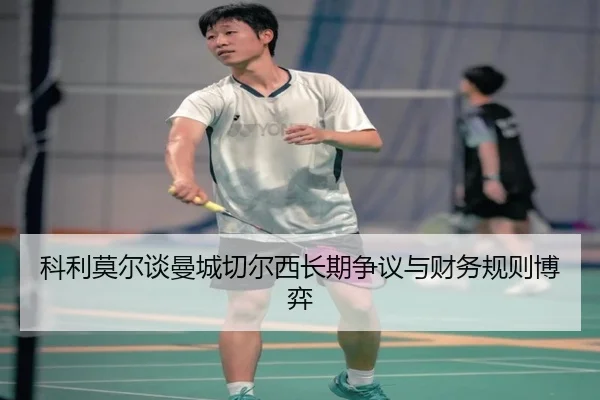 科利莫尔谈曼城切尔西长期争议与财务规则博弈